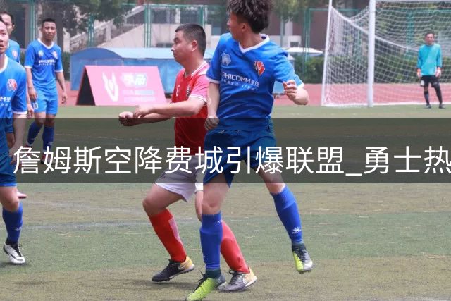 詹姆斯空降费城引爆联盟 勇士热火重建计划遭遇重大变数
